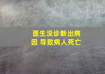 医生没诊断出病因 导致病人死亡